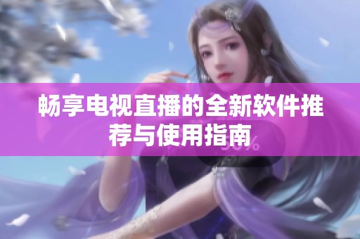 畅享电视直播的全新软件推荐与使用指南