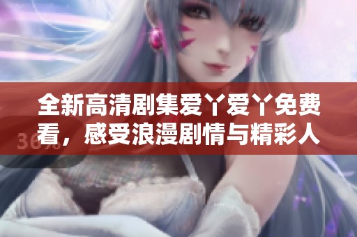 全新高清剧集爱丫爱丫免费看，感受浪漫剧情与精彩人生