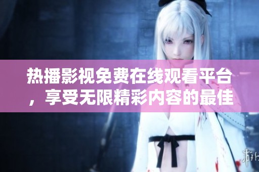 热播影视免费在线观看平台，享受无限精彩内容的最佳选择