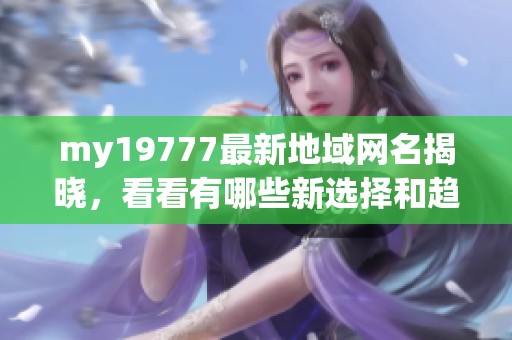 my19777最新地域网名揭晓，看看有哪些新选择和趋势