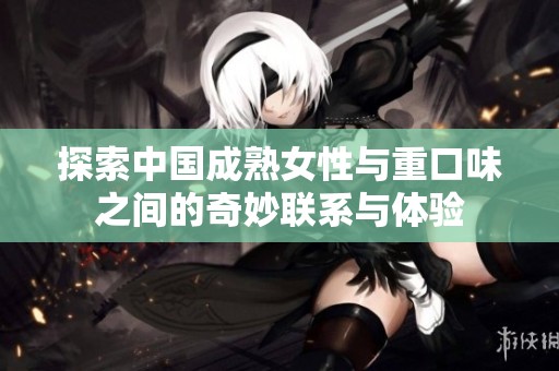 探索中国成熟女性与重口味之间的奇妙联系与体验