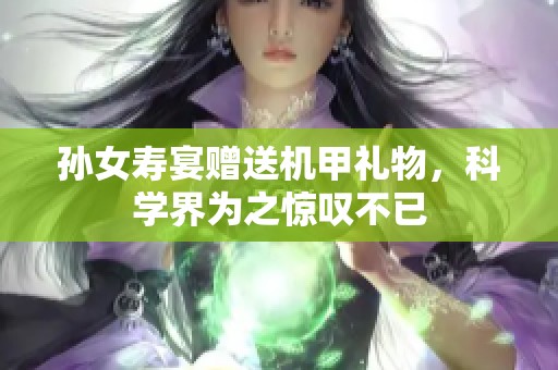 孙女寿宴赠送机甲礼物，科学界为之惊叹不已