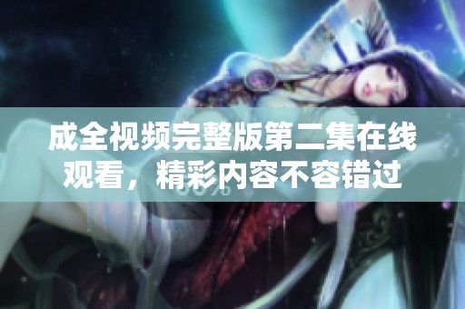 成全视频完整版第二集在线观看，精彩内容不容错过