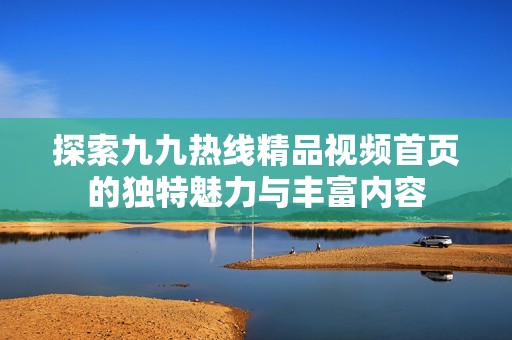 探索九九热线精品视频首页的独特魅力与丰富内容