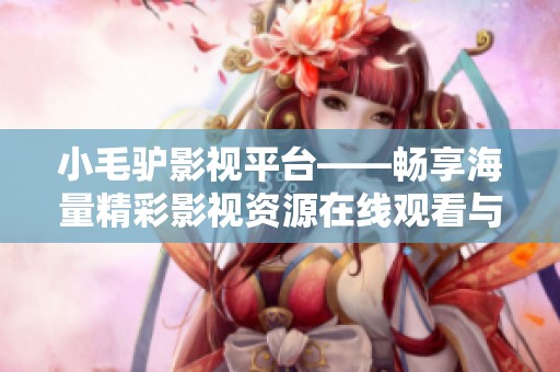 小毛驴影视平台——畅享海量精彩影视资源在线观看与分享