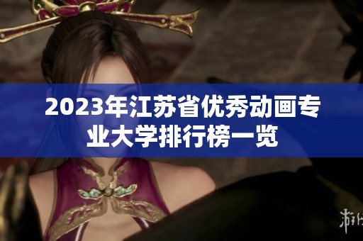 2023年江苏省优秀动画专业大学排行榜一览