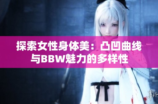 探索女性身体美：凸凹曲线与BBW魅力的多样性