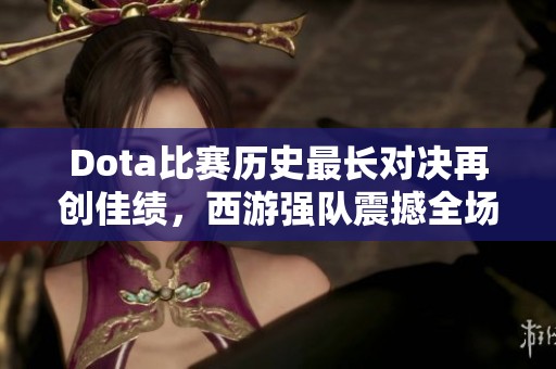 Dota比赛历史最长对决再创佳绩，西游强队震撼全场
