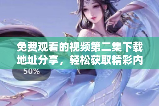 免费观看的视频第二集下载地址分享，轻松获取精彩内容