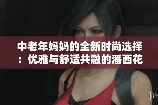 中老年妈妈的全新时尚选择：优雅与舒适共融的潘西花系列