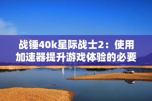 战锤40k星际战士2：使用加速器提升游戏体验的必要性分析