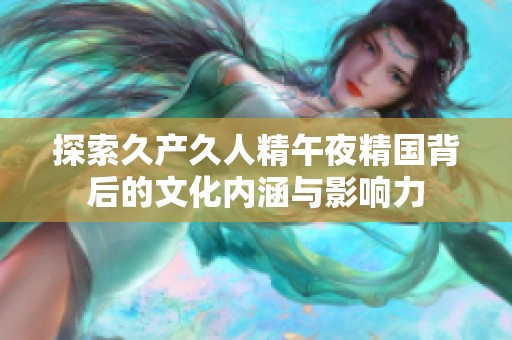 探索久产久人精午夜精国背后的文化内涵与影响力