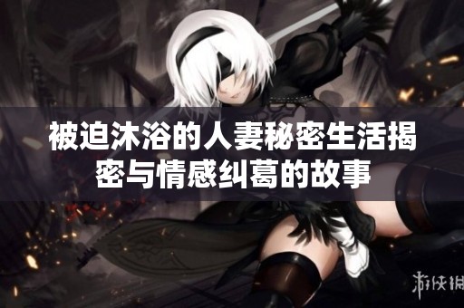 被迫沐浴的人妻秘密生活揭密与情感纠葛的故事