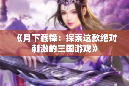 《月下藏锋：探索这款绝对刺激的三国游戏》