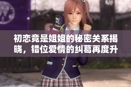 初恋竟是姐姐的秘密关系揭晓，错位爱情的纠葛再度升级