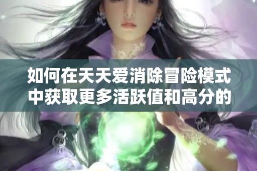 如何在天天爱消除冒险模式中获取更多活跃值和高分的技巧解析
