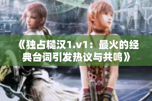 《独占糙汉1.v1：最火的经典台词引发热议与共鸣》