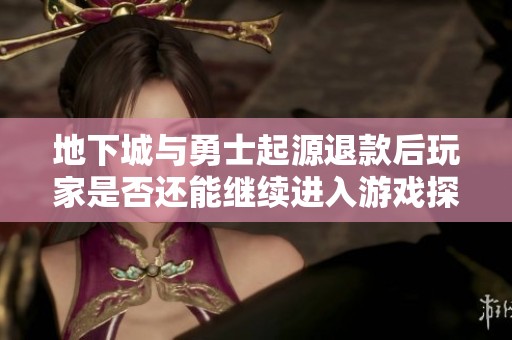地下城与勇士起源退款后玩家是否还能继续进入游戏探讨
