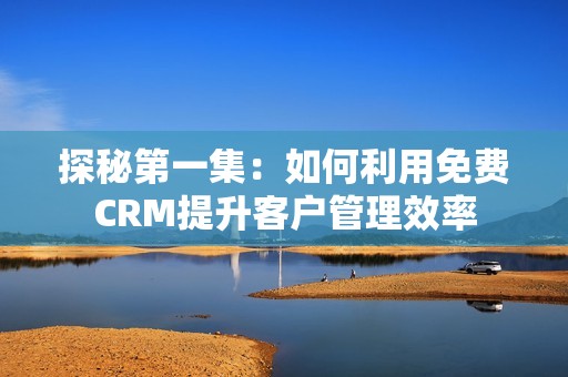 探秘第一集：如何利用免费CRM提升客户管理效率