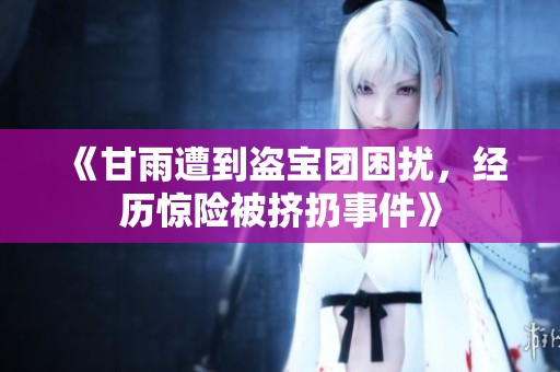 《甘雨遭到盗宝团困扰，经历惊险被挤扔事件》