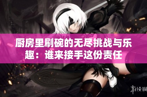 厨房里刷碗的无尽挑战与乐趣：谁来接手这份责任