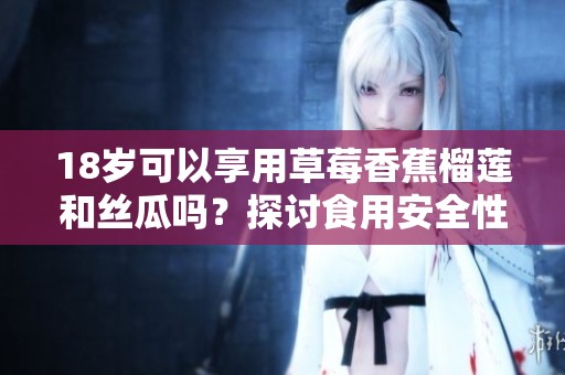 18岁可以享用草莓香蕉榴莲和丝瓜吗？探讨食用安全性