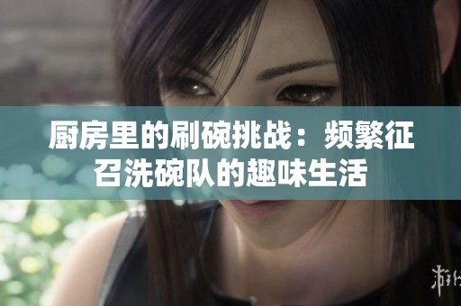 厨房里的刷碗挑战：频繁征召洗碗队的趣味生活