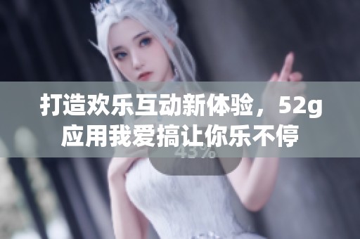 打造欢乐互动新体验，52g应用我爱搞让你乐不停