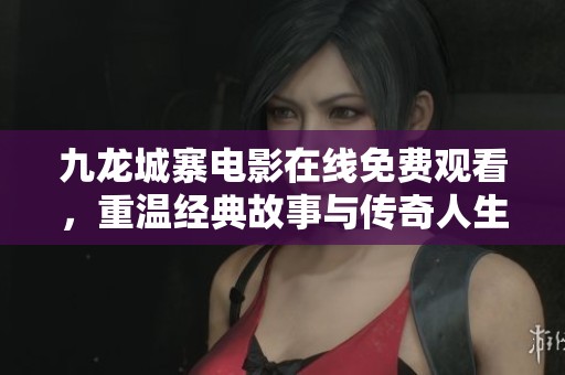 九龙城寨电影在线免费观看，重温经典故事与传奇人生