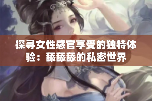 探寻女性感官享受的独特体验：舔舔舔的私密世界