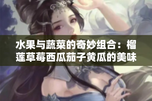 水果与蔬菜的奇妙组合：榴莲草莓西瓜茄子黄瓜的美味探秘
