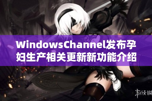 WindowsChannel发布孕妇生产相关更新新功能介绍