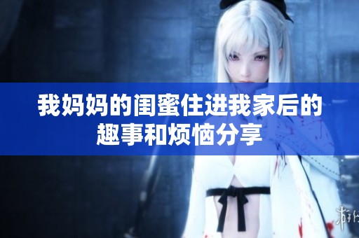 我妈妈的闺蜜住进我家后的趣事和烦恼分享