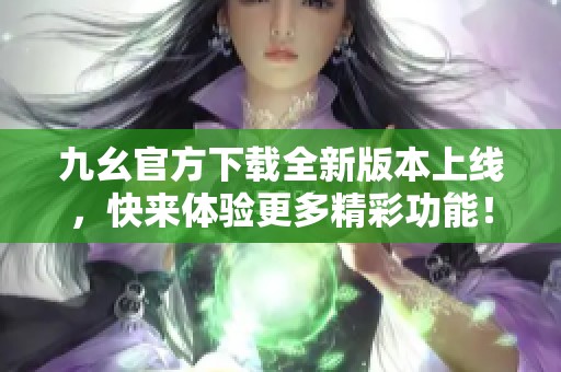 九幺官方下载全新版本上线，快来体验更多精彩功能！