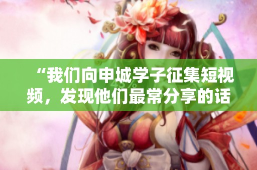“我们向申城学子征集短视频，发现他们最常分享的话语”