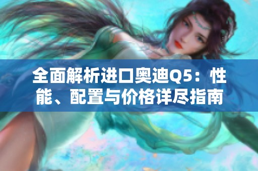 全面解析进口奥迪Q5：性能、配置与价格详尽指南