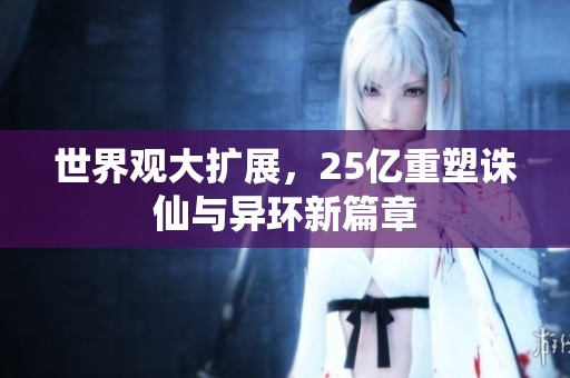 世界观大扩展，25亿重塑诛仙与异环新篇章
