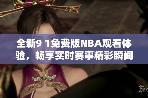 全新9 1免费版NBA观看体验，畅享实时赛事精彩瞬间