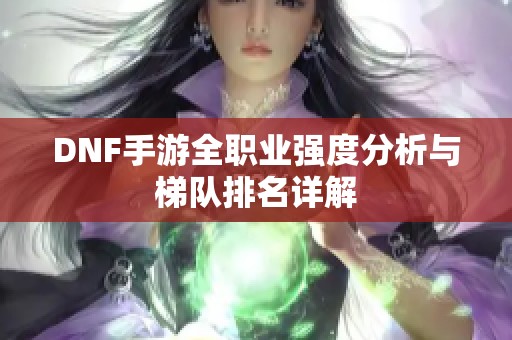 DNF手游全职业强度分析与梯队排名详解