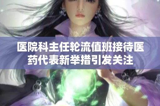 医院科主任轮流值班接待医药代表新举措引发关注