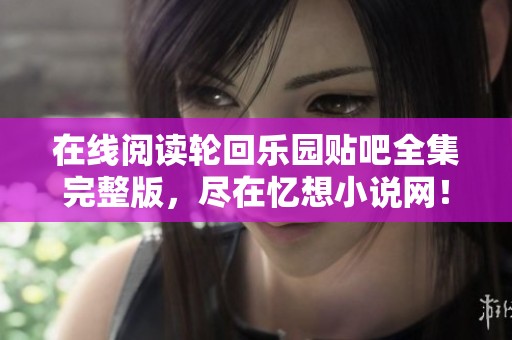 在线阅读轮回乐园贴吧全集完整版，尽在忆想小说网！
