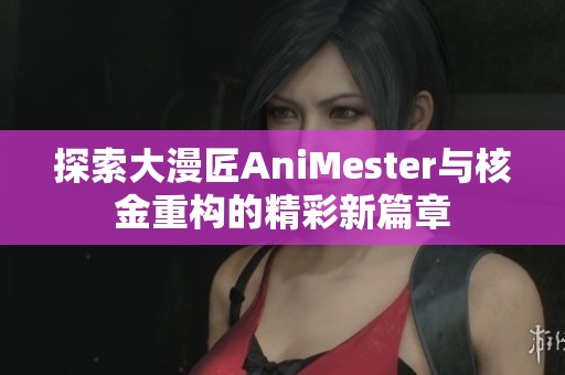 探索大漫匠AniMester与核金重构的精彩新篇章