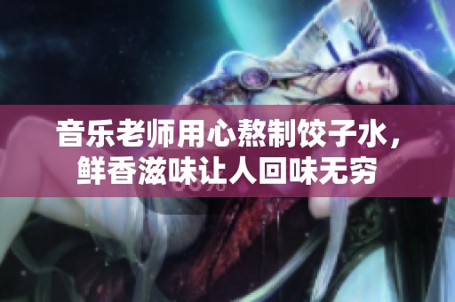 音乐老师用心熬制饺子水，鲜香滋味让人回味无穷