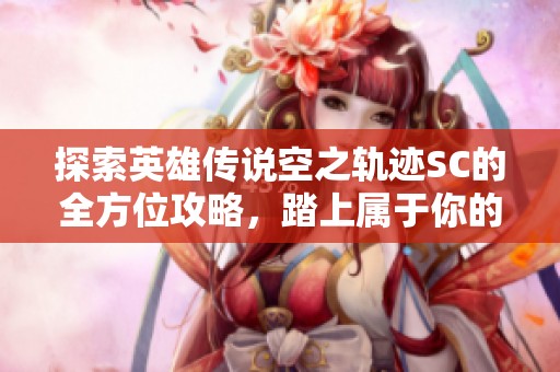 探索英雄传说空之轨迹SC的全方位攻略，踏上属于你的冒险旅程