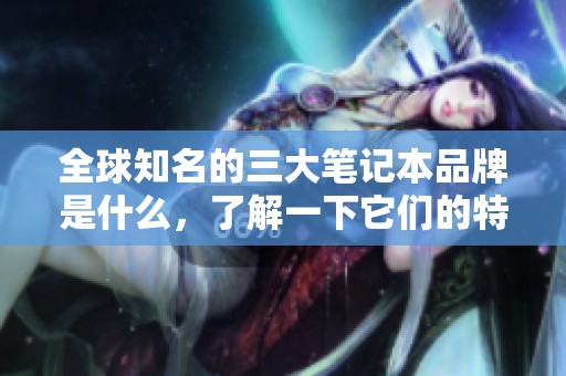 全球知名的三大笔记本品牌是什么，了解一下它们的特点与优势