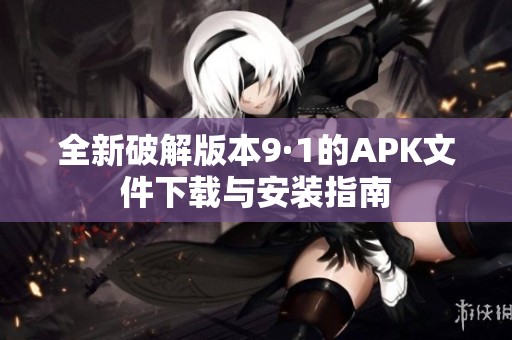 全新破解版本9·1的APK文件下载与安装指南
