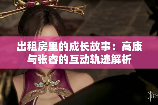 出租房里的成长故事：高康与张睿的互动轨迹解析