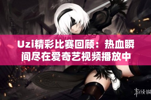Uzi精彩比赛回顾：热血瞬间尽在爱奇艺视频播放中