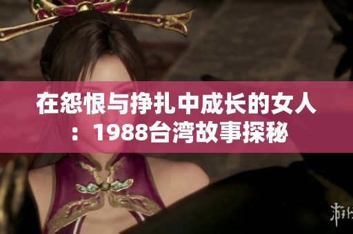 在怨恨与挣扎中成长的女人：1988台湾故事探秘