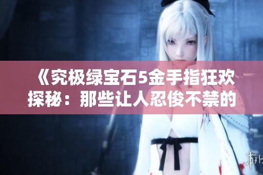 《究极绿宝石5金手指狂欢探秘：那些让人忍俊不禁的神操作》